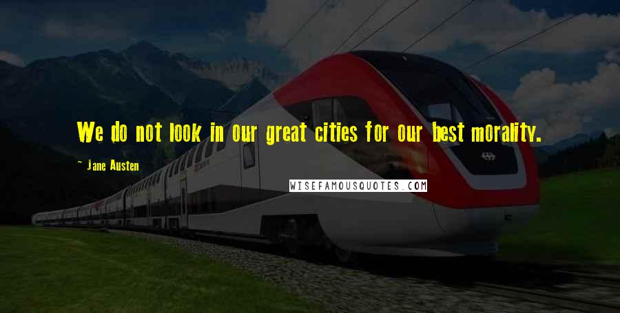 Jane Austen Quotes: We do not look in our great cities for our best morality.