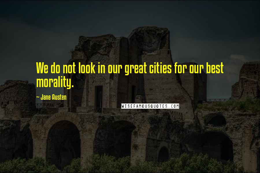 Jane Austen Quotes: We do not look in our great cities for our best morality.