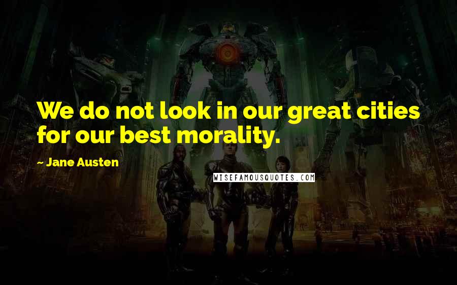 Jane Austen Quotes: We do not look in our great cities for our best morality.