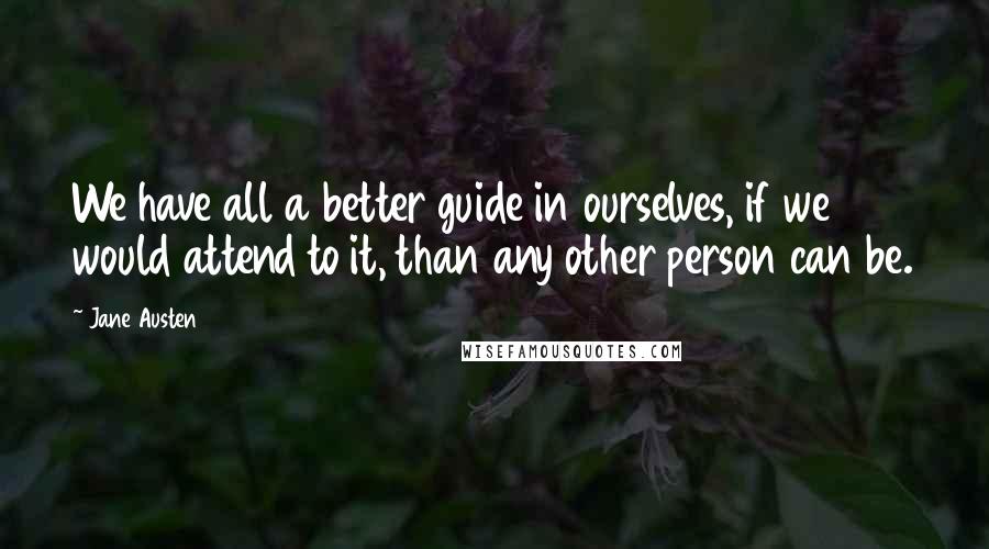 Jane Austen Quotes: We have all a better guide in ourselves, if we would attend to it, than any other person can be.