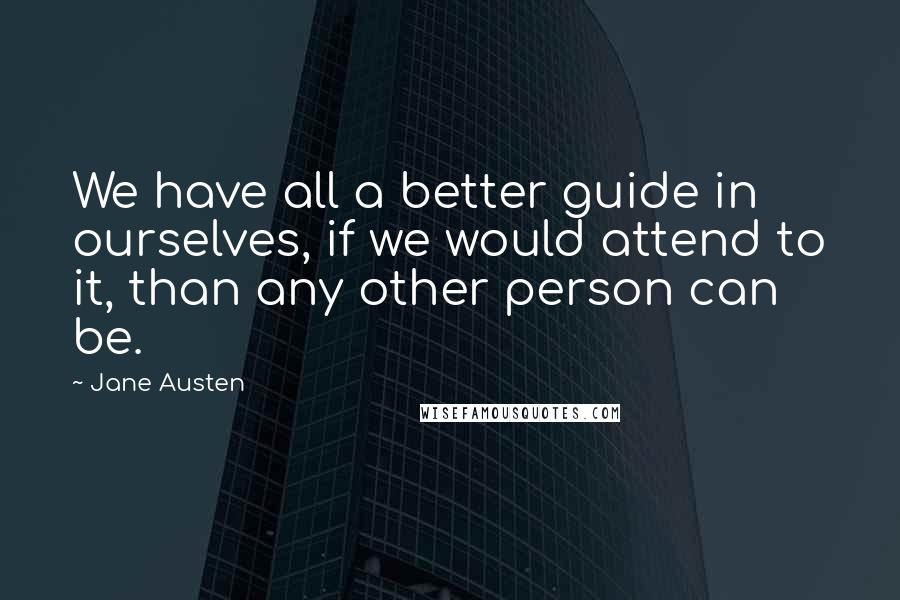 Jane Austen Quotes: We have all a better guide in ourselves, if we would attend to it, than any other person can be.