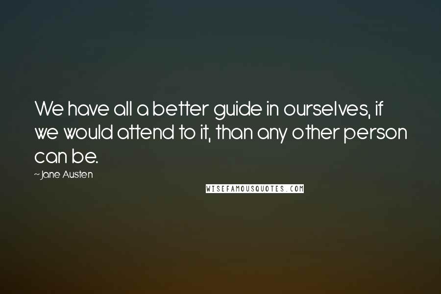 Jane Austen Quotes: We have all a better guide in ourselves, if we would attend to it, than any other person can be.