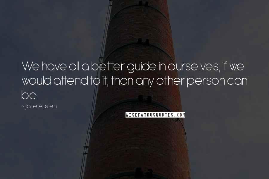 Jane Austen Quotes: We have all a better guide in ourselves, if we would attend to it, than any other person can be.