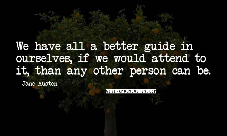 Jane Austen Quotes: We have all a better guide in ourselves, if we would attend to it, than any other person can be.