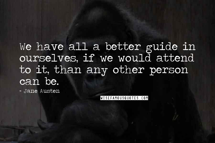 Jane Austen Quotes: We have all a better guide in ourselves, if we would attend to it, than any other person can be.