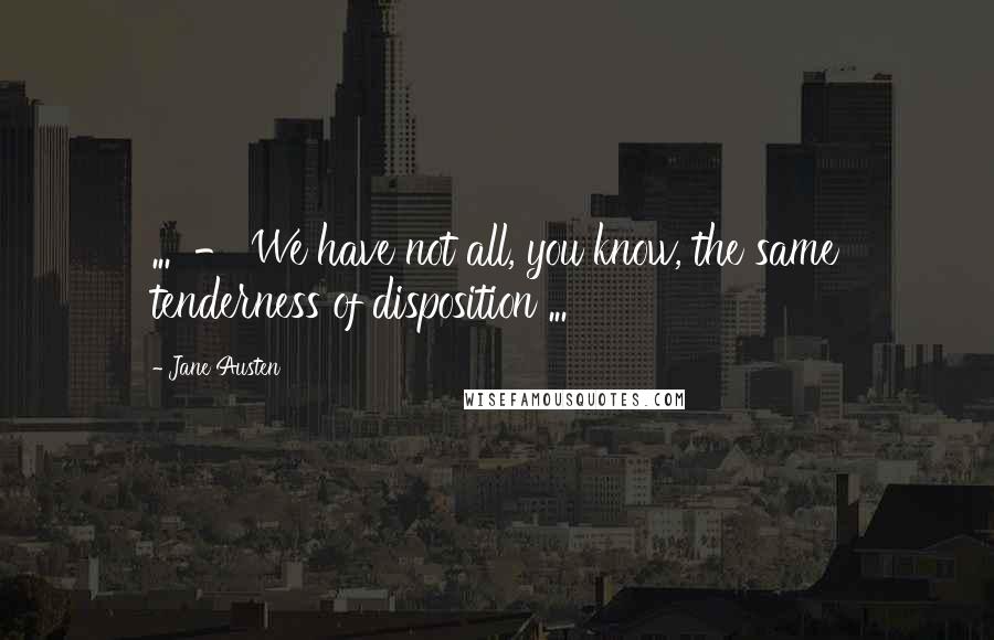 Jane Austen Quotes: ... - We have not all, you know, the same tenderness of disposition ...
