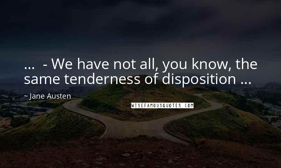 Jane Austen Quotes: ... - We have not all, you know, the same tenderness of disposition ...