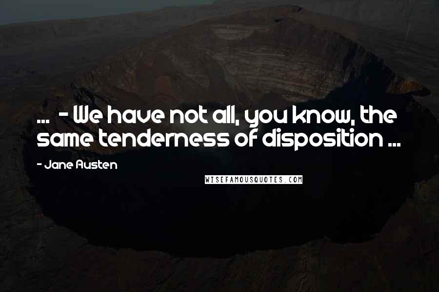 Jane Austen Quotes: ... - We have not all, you know, the same tenderness of disposition ...