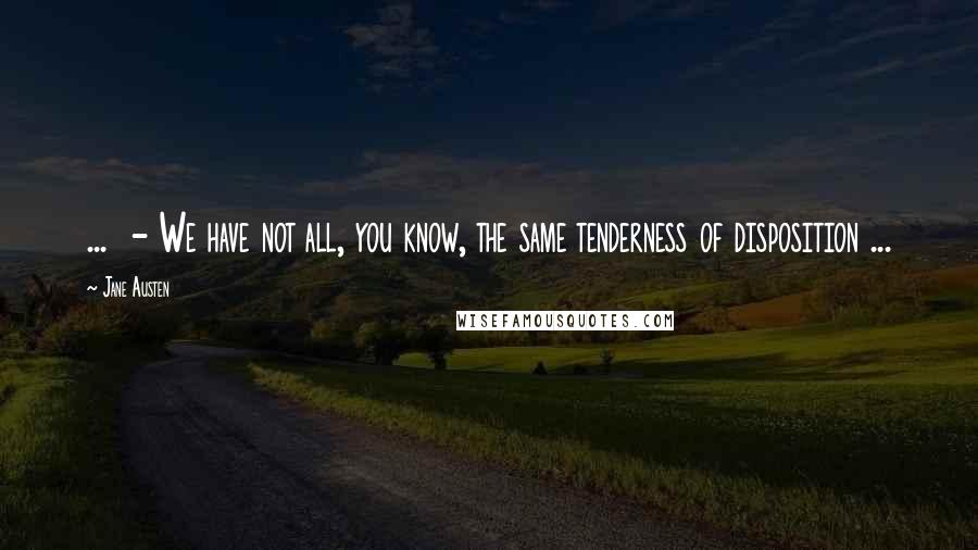 Jane Austen Quotes: ... - We have not all, you know, the same tenderness of disposition ...