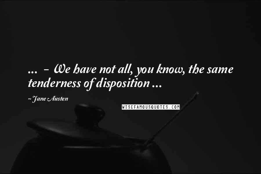 Jane Austen Quotes: ... - We have not all, you know, the same tenderness of disposition ...