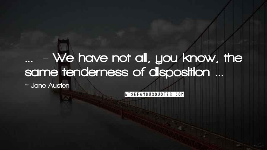 Jane Austen Quotes: ... - We have not all, you know, the same tenderness of disposition ...