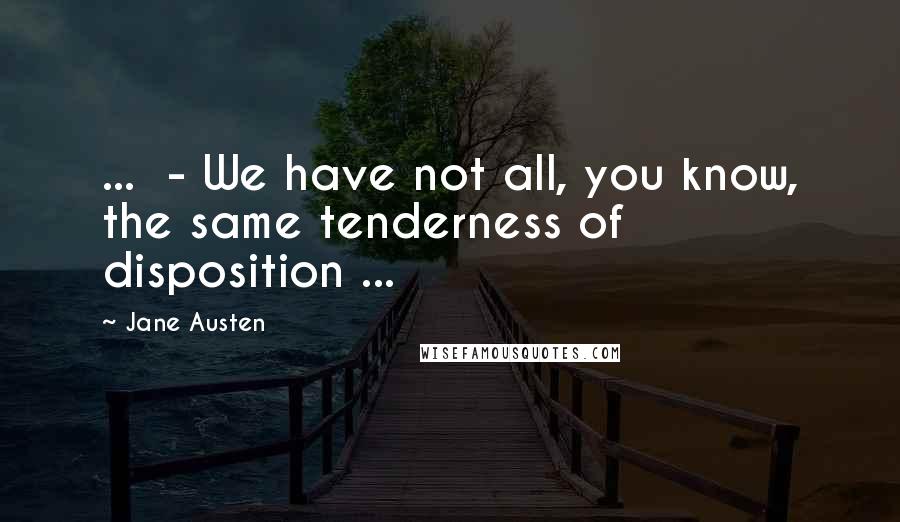 Jane Austen Quotes: ... - We have not all, you know, the same tenderness of disposition ...