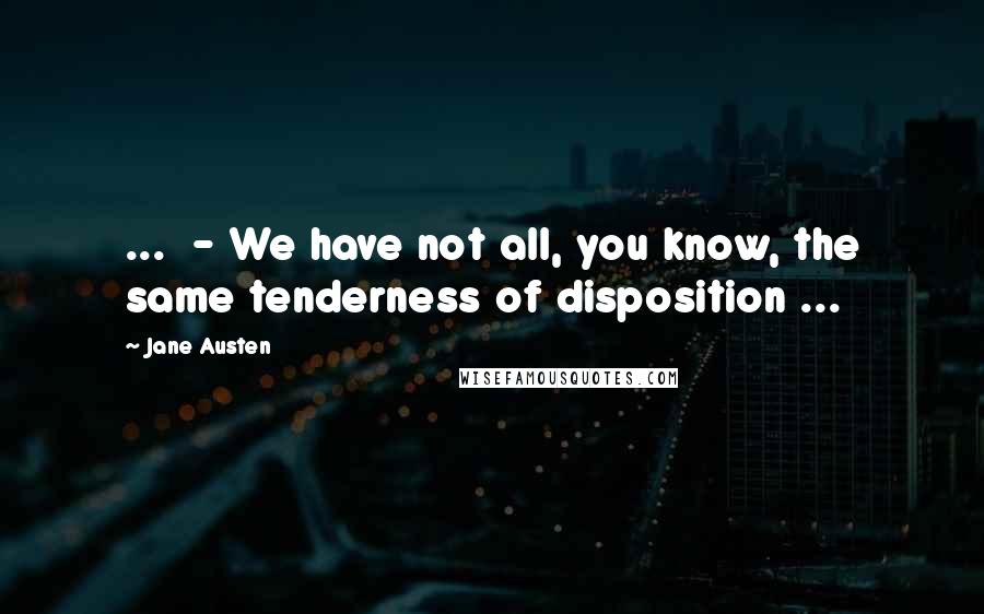 Jane Austen Quotes: ... - We have not all, you know, the same tenderness of disposition ...