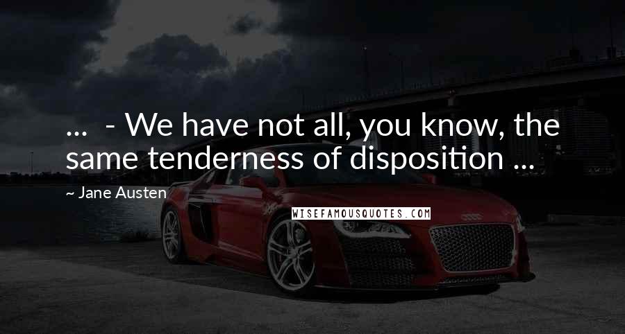 Jane Austen Quotes: ... - We have not all, you know, the same tenderness of disposition ...