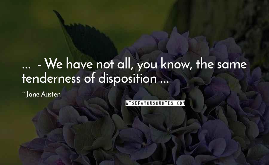 Jane Austen Quotes: ... - We have not all, you know, the same tenderness of disposition ...