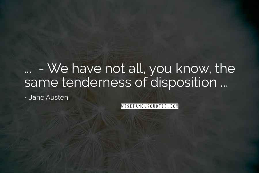 Jane Austen Quotes: ... - We have not all, you know, the same tenderness of disposition ...