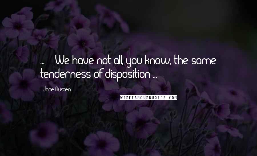 Jane Austen Quotes: ... - We have not all, you know, the same tenderness of disposition ...