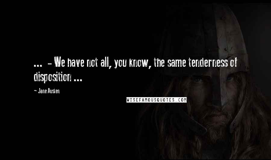 Jane Austen Quotes: ... - We have not all, you know, the same tenderness of disposition ...