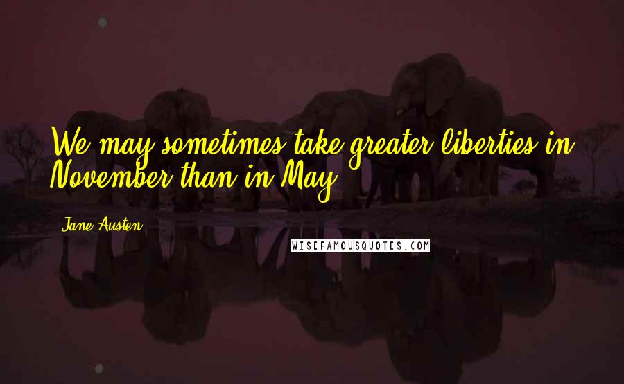 Jane Austen Quotes: We may sometimes take greater liberties in November than in May.