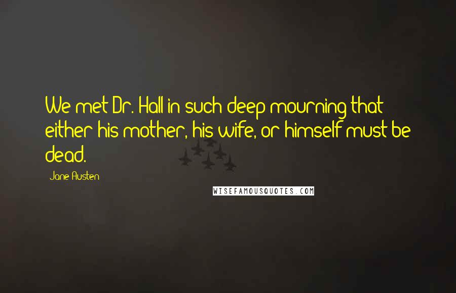 Jane Austen Quotes: We met Dr. Hall in such deep mourning that either his mother, his wife, or himself must be dead.