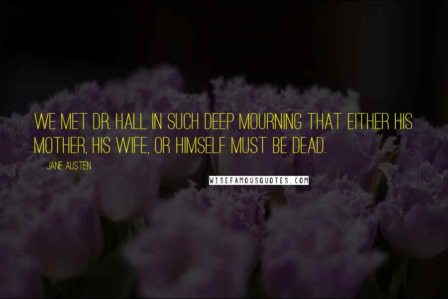 Jane Austen Quotes: We met Dr. Hall in such deep mourning that either his mother, his wife, or himself must be dead.