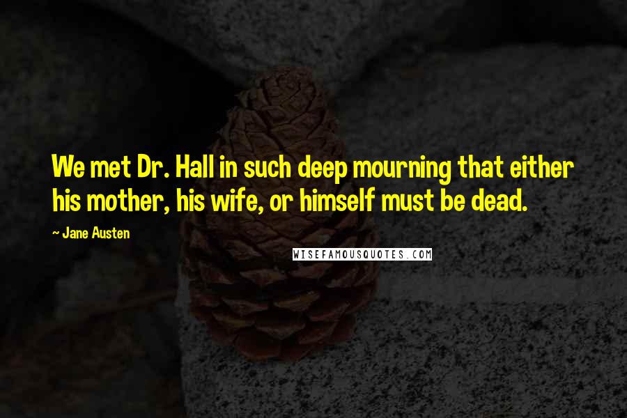 Jane Austen Quotes: We met Dr. Hall in such deep mourning that either his mother, his wife, or himself must be dead.