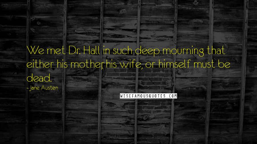 Jane Austen Quotes: We met Dr. Hall in such deep mourning that either his mother, his wife, or himself must be dead.