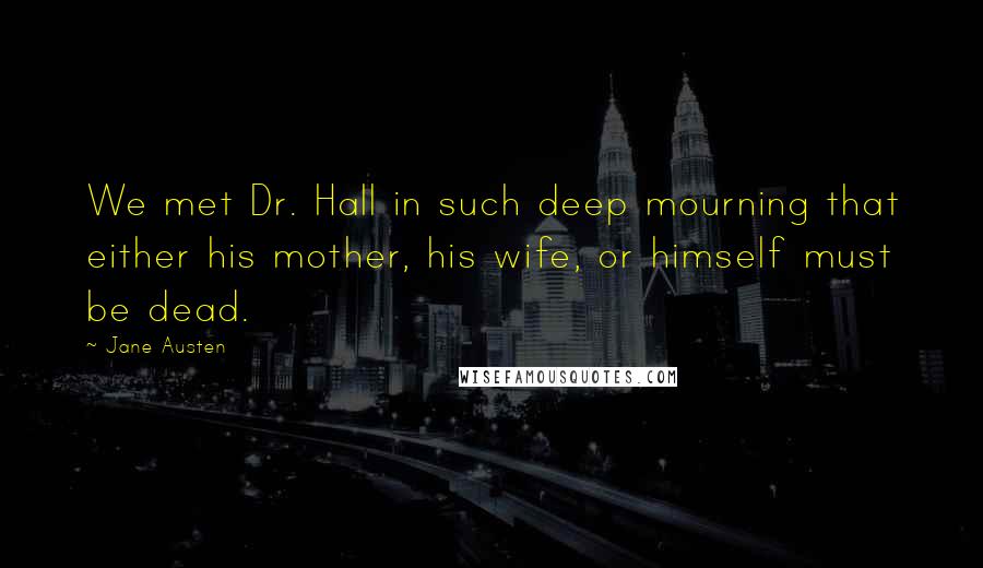 Jane Austen Quotes: We met Dr. Hall in such deep mourning that either his mother, his wife, or himself must be dead.