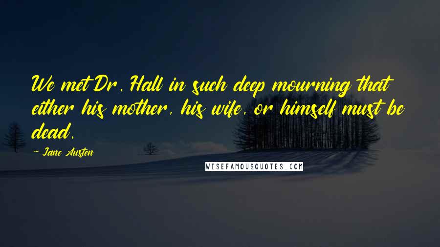 Jane Austen Quotes: We met Dr. Hall in such deep mourning that either his mother, his wife, or himself must be dead.