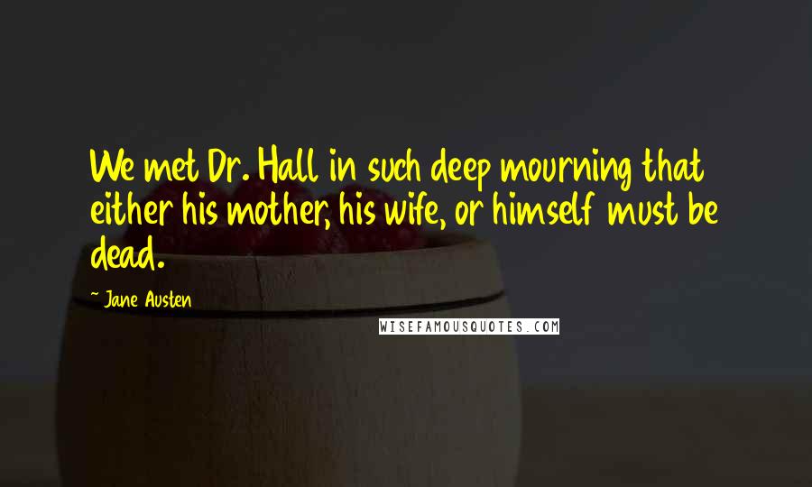 Jane Austen Quotes: We met Dr. Hall in such deep mourning that either his mother, his wife, or himself must be dead.