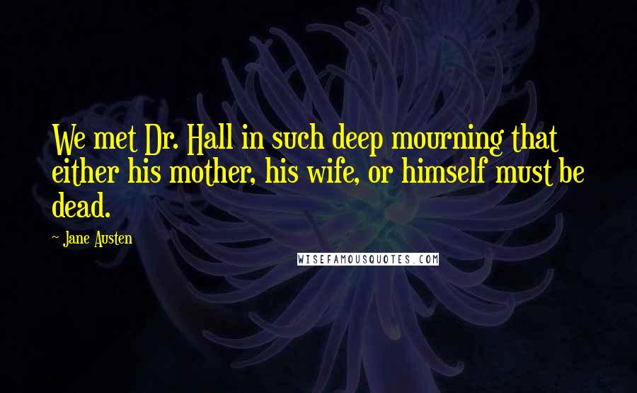 Jane Austen Quotes: We met Dr. Hall in such deep mourning that either his mother, his wife, or himself must be dead.