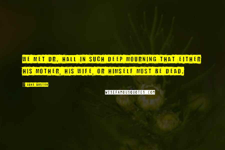 Jane Austen Quotes: We met Dr. Hall in such deep mourning that either his mother, his wife, or himself must be dead.