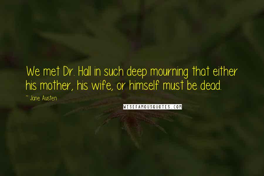 Jane Austen Quotes: We met Dr. Hall in such deep mourning that either his mother, his wife, or himself must be dead.