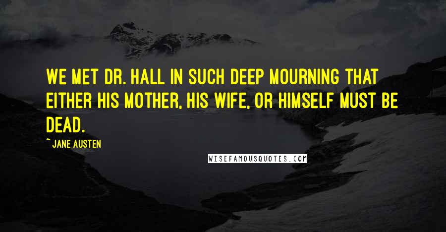 Jane Austen Quotes: We met Dr. Hall in such deep mourning that either his mother, his wife, or himself must be dead.