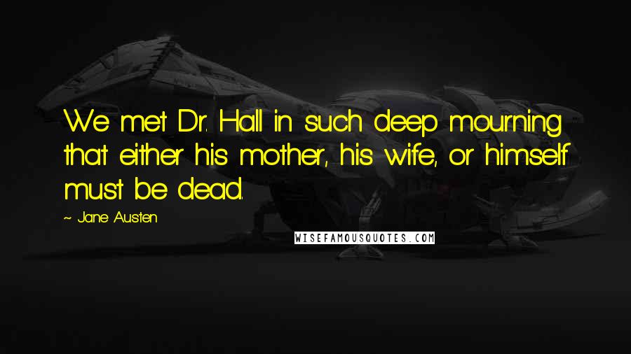 Jane Austen Quotes: We met Dr. Hall in such deep mourning that either his mother, his wife, or himself must be dead.