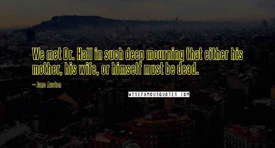 Jane Austen Quotes: We met Dr. Hall in such deep mourning that either his mother, his wife, or himself must be dead.