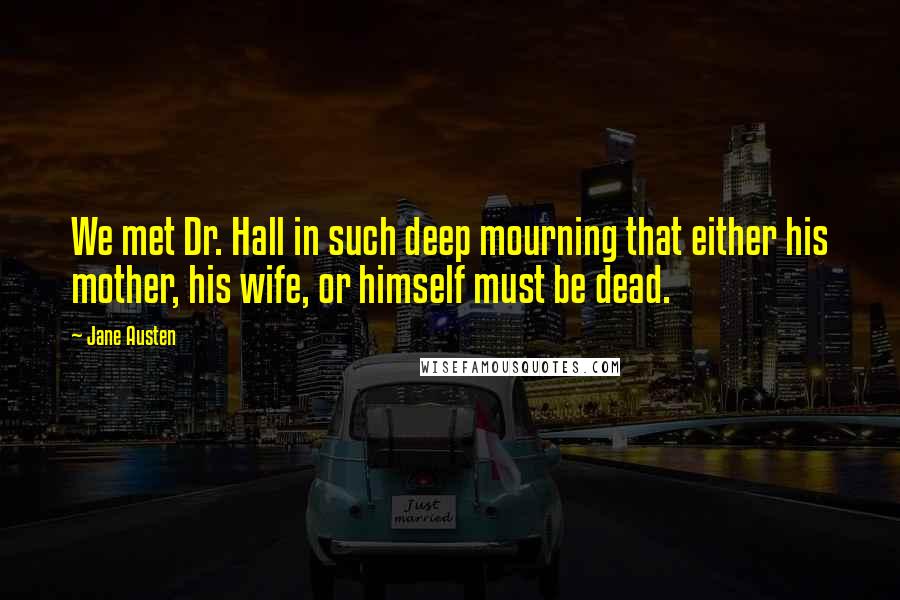 Jane Austen Quotes: We met Dr. Hall in such deep mourning that either his mother, his wife, or himself must be dead.