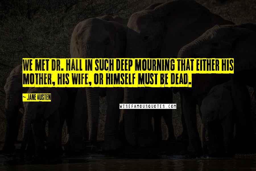 Jane Austen Quotes: We met Dr. Hall in such deep mourning that either his mother, his wife, or himself must be dead.