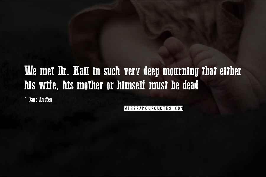 Jane Austen Quotes: We met Dr. Hall in such very deep mourning that either his wife, his mother or himself must be dead