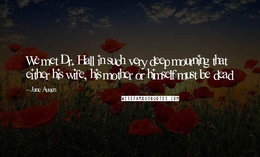 Jane Austen Quotes: We met Dr. Hall in such very deep mourning that either his wife, his mother or himself must be dead