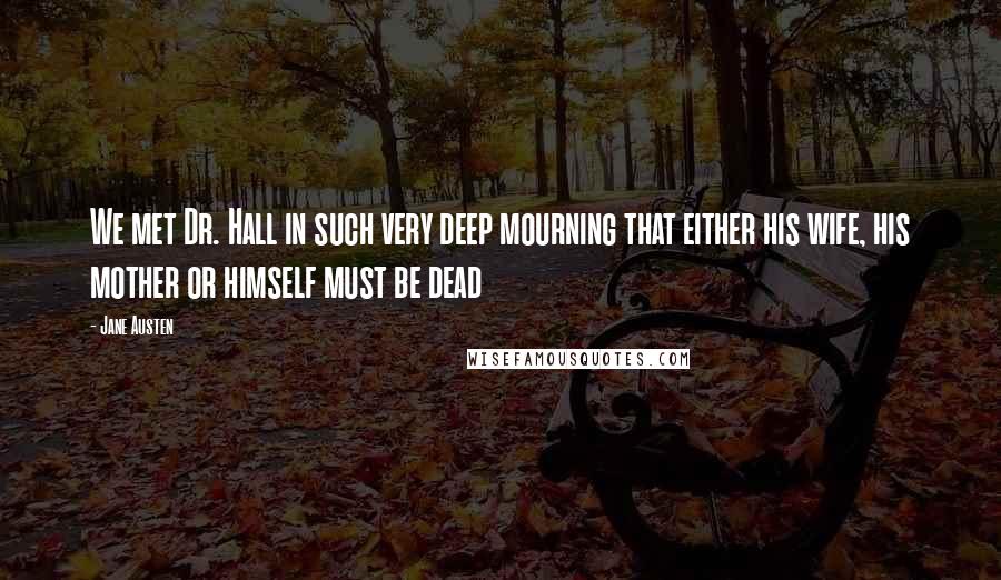 Jane Austen Quotes: We met Dr. Hall in such very deep mourning that either his wife, his mother or himself must be dead