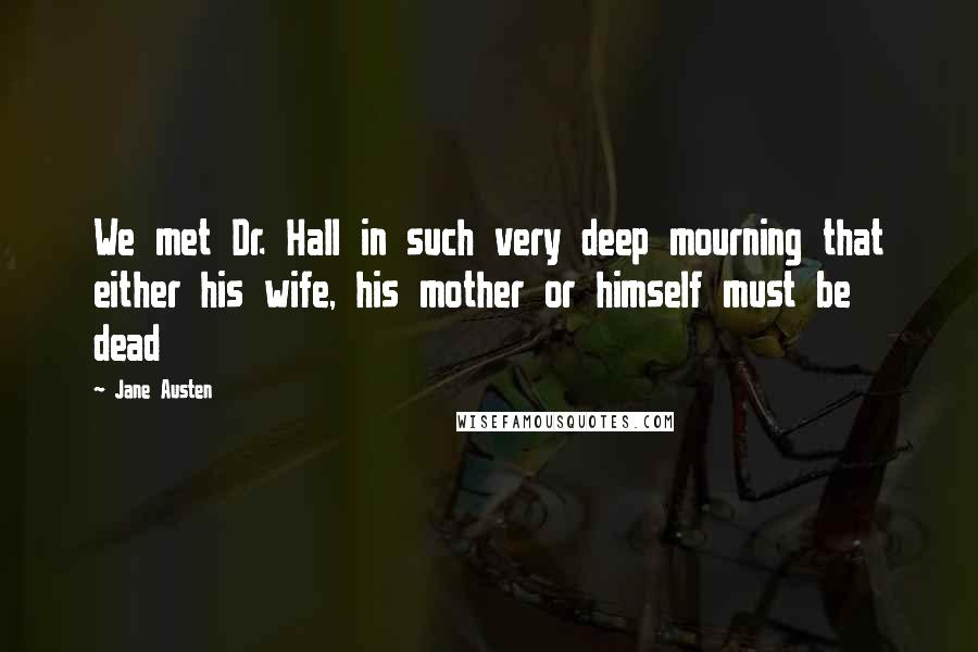 Jane Austen Quotes: We met Dr. Hall in such very deep mourning that either his wife, his mother or himself must be dead