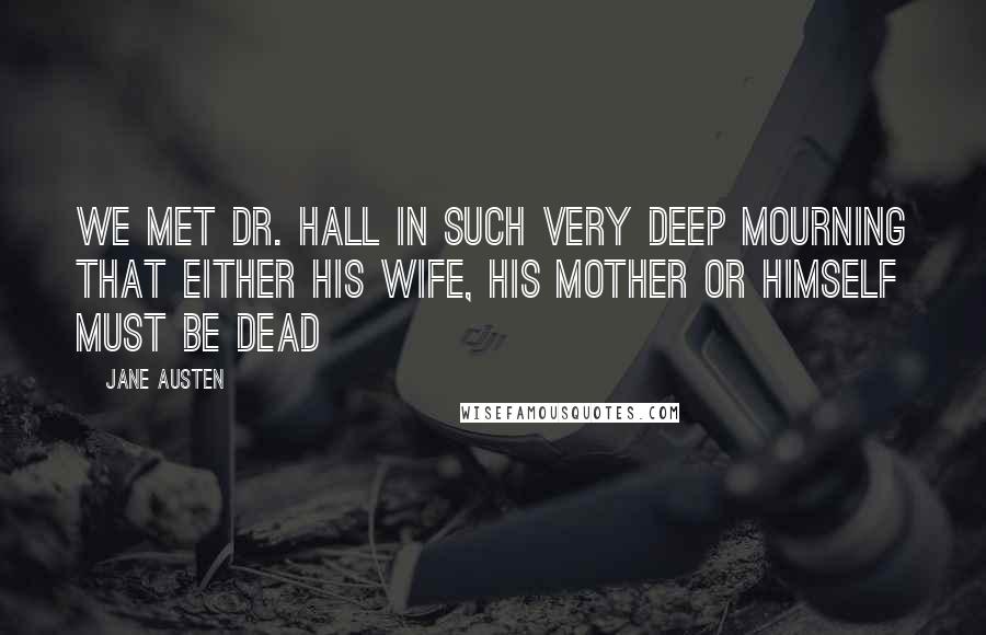 Jane Austen Quotes: We met Dr. Hall in such very deep mourning that either his wife, his mother or himself must be dead