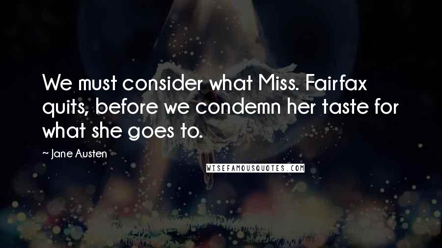 Jane Austen Quotes: We must consider what Miss. Fairfax quits, before we condemn her taste for what she goes to.
