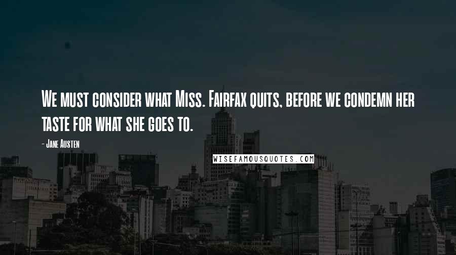 Jane Austen Quotes: We must consider what Miss. Fairfax quits, before we condemn her taste for what she goes to.