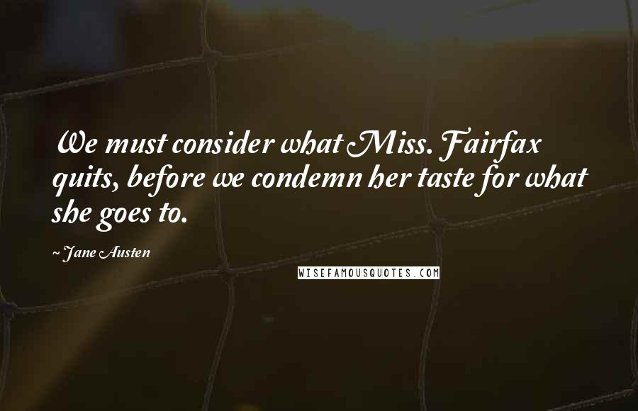 Jane Austen Quotes: We must consider what Miss. Fairfax quits, before we condemn her taste for what she goes to.