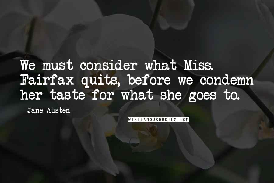 Jane Austen Quotes: We must consider what Miss. Fairfax quits, before we condemn her taste for what she goes to.