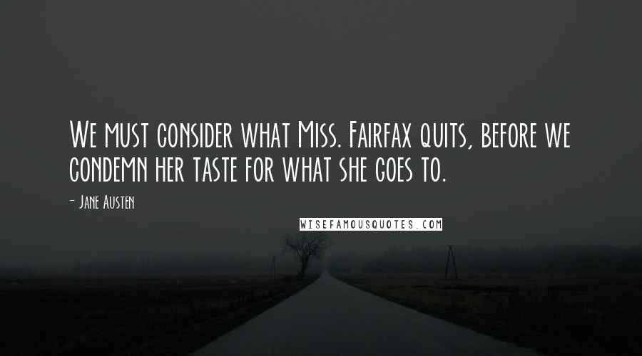 Jane Austen Quotes: We must consider what Miss. Fairfax quits, before we condemn her taste for what she goes to.