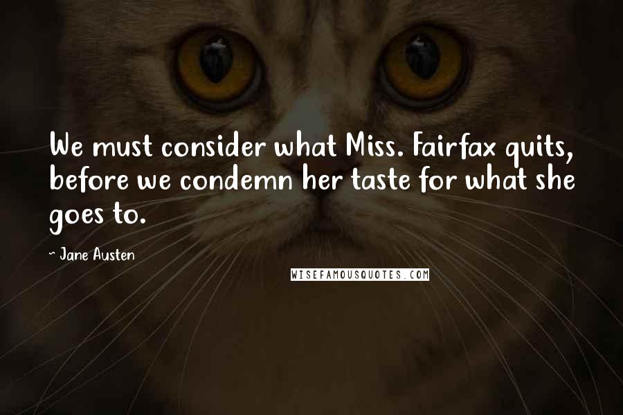 Jane Austen Quotes: We must consider what Miss. Fairfax quits, before we condemn her taste for what she goes to.