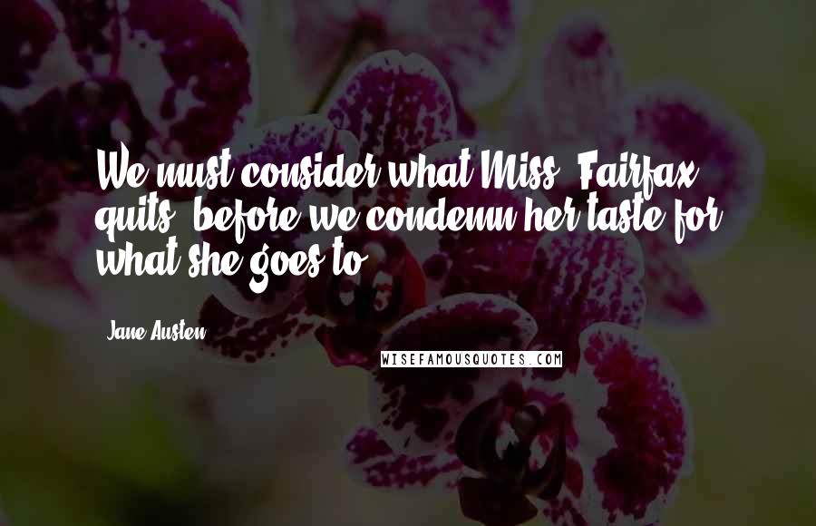 Jane Austen Quotes: We must consider what Miss. Fairfax quits, before we condemn her taste for what she goes to.